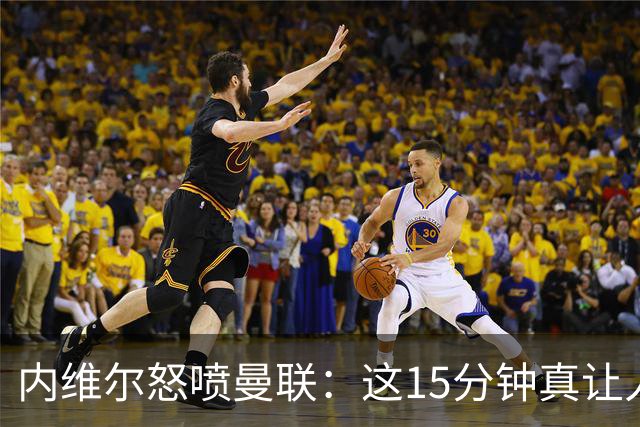 内维尔怒喷曼联：这15分钟真让人崩溃，卡里克不满回应